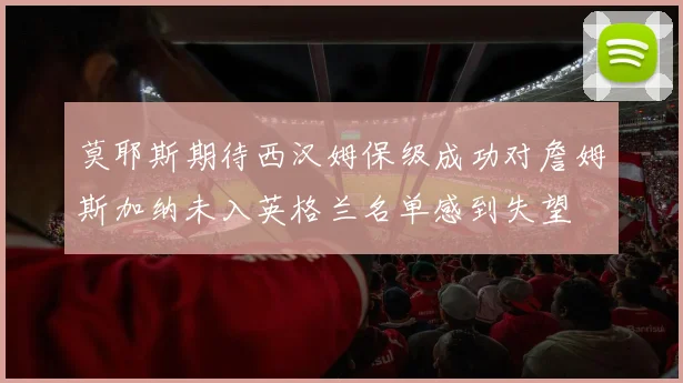 莫耶斯期待西汉姆保级成功对詹姆斯加纳未入英格兰名单感到失望